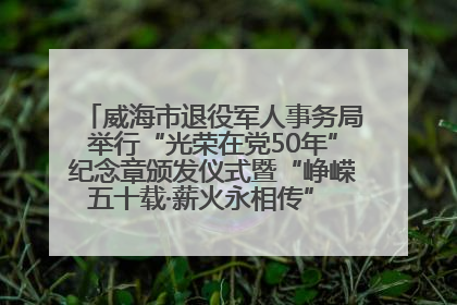 威海市退役军人事务局举行“光荣在党50年”纪念章颁发仪式暨“峥嵘五十载·薪火永相传” 主题党日活动