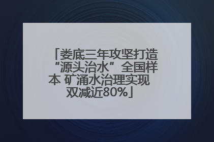 娄底三年攻坚打造“源头治水”全国样本 矿涌水治理实现双减近80%