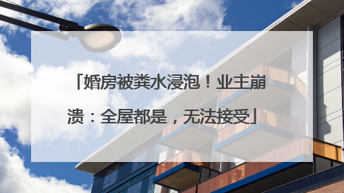 婚房被粪水浸泡！业主崩溃：全屋都是，无法接受
