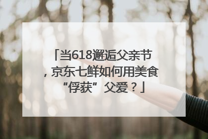 当618邂逅父亲节，京东七鲜如何用美食“俘获”父爱？