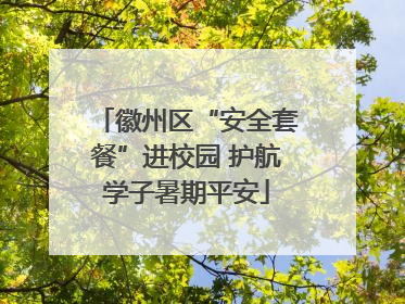 徽州区“安全套餐”进校园 护航学子暑期平安