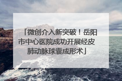 微创介入新突破！岳阳市中心医院成功开展经皮肺动脉球囊成形术