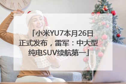 小米YU7本月26日正式发布，雷军：中大型纯电SUV续航第一