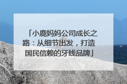 小鹿妈妈公司成长之路：从细节出发，打造国民信赖的牙线品牌