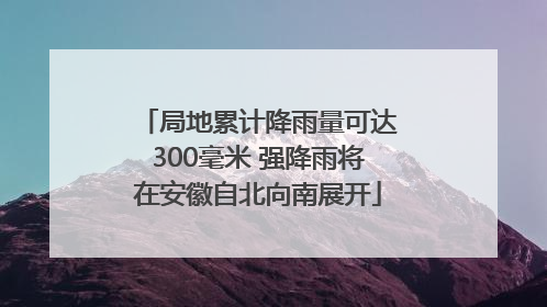 局地累计降雨量可达300毫米 强降雨将在安徽自北向南展开