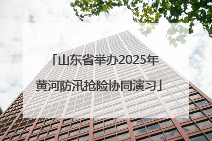 山东省举办2025年黄河防汛抢险协同演习