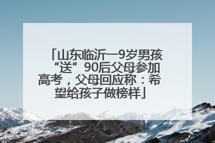山东临沂一9岁男孩“送”90后父母参加高考，父母回应称：希望给孩子做榜样