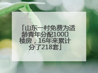 山东一村免费为适龄青年分配100㎡楼房，16年来累计分了218套