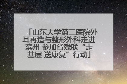 山东大学第二医院外耳再造与整形外科走进滨州 参加省残联“走基层 送康复”行动