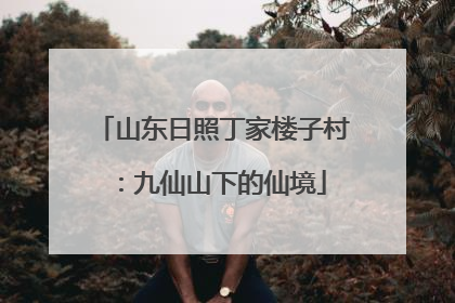 山东日照丁家楼子村：九仙山下的仙境