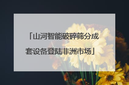 山河智能破碎筛分成套设备登陆非洲市场