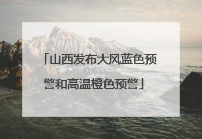 山西发布大风蓝色预警和高温橙色预警