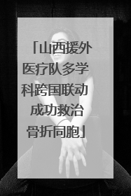 山西援外医疗队多学科跨国联动 成功救治骨折同胞