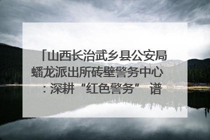 山西长治武乡县公安局蟠龙派出所砖壁警务中心：深耕“红色警务” 谱写“平安答卷”