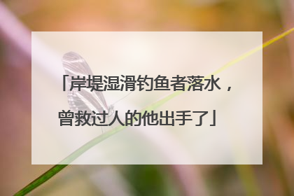 岸堤湿滑钓鱼者落水，曾救过人的他出手了