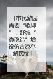市民游园需要“歇脚”，舒城“微改造”增设仿古凉亭解民忧