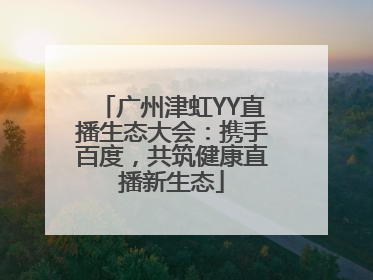 广州津虹YY直播生态大会：携手百度，共筑健康直播新生态