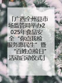 广西全州县市场监管局举办2025年食品安全“你点我检 服务惠民生”暨“百姓点检日”活动启动仪式