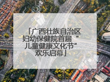 广西壮族自治区妇幼保健院首届“儿童健康文化节”欢乐启幕
