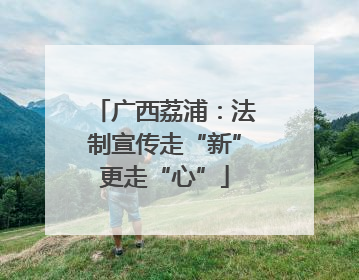 广西荔浦：法制宣传走“新”更走“心”