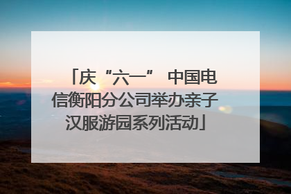 庆“六一” 中国电信衡阳分公司举办亲子汉服游园系列活动