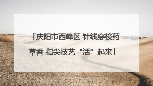 庆阳市西峰区 针线穿梭药草香 指尖技艺“活”起来