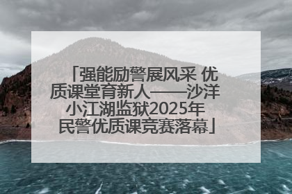 强能励警展风采 优质课堂育新人——沙洋小江湖监狱2025年民警优质课竞赛落幕