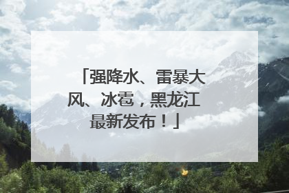 强降水、雷暴大风、冰雹，黑龙江最新发布！