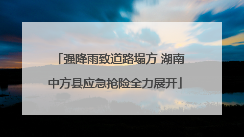 强降雨致道路塌方 湖南中方县应急抢险全力展开