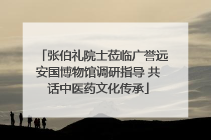张伯礼院士莅临广誉远安国博物馆调研指导 共话中医药文化传承
