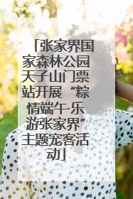 张家界国家森林公园天子山门票站开展“粽情端午·乐游张家界”主题宠客活动