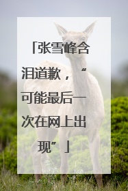 张雪峰含泪道歉，“可能最后一次在网上出现”