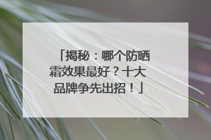 揭秘：哪个防晒霜效果最好？十大品牌争先出招！