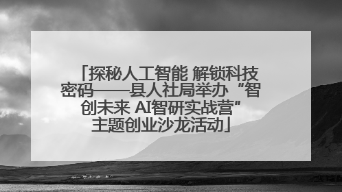 探秘人工智能 解锁科技密码——县人社局举办“智创未来 AI智研实战营”主题创业沙龙活动