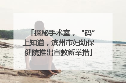 探秘手术室，“码”上知道，滨州市妇幼保健院推出宣教新举措