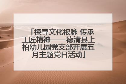 探寻文化根脉 传承工匠精神——德清县上柏幼儿园党支部开展五月主题党日活动