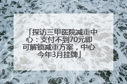 探访三甲医院减重中心：支付不到70元即可解锁减重方案，中心今年3月挂牌
