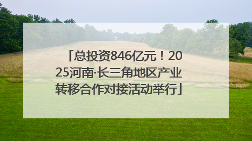 总投资846亿元！2025河南·长三角地区产业转移合作对接活动举行