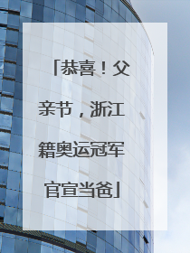 恭喜！父亲节，浙江籍奥运冠军官宣当爸