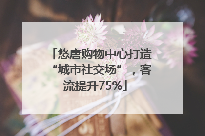 悠唐购物中心打造“城市社交场”，客流提升75%