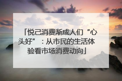 悦己消费渐成人们“心头好”：从市民的生活体验看市场消费动向