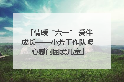 情暖“六一” 爱伴成长——小芳工作队暖心慰问困境儿童