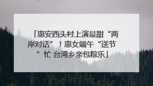 惠安西头村上演最甜“两岸对话”！惠女端午“送节”忙 台湾乡亲包粽乐