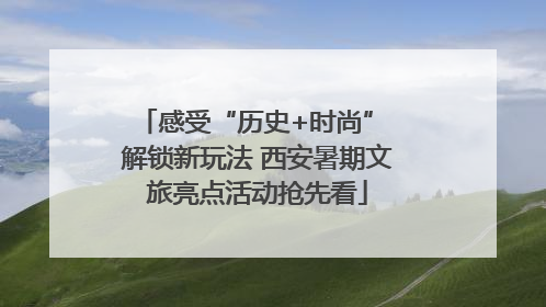 感受“历史+时尚” 解锁新玩法 西安暑期文旅亮点活动抢先看