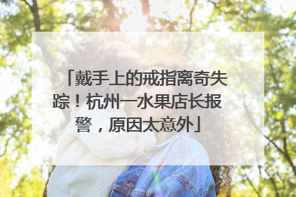 戴手上的戒指离奇失踪！杭州一水果店长报警，原因太意外