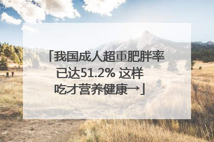 我国成人超重肥胖率已达51.2% 这样吃才营养健康→