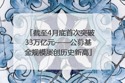 截至4月底首次突破33万亿元——公募基金规模屡创历史新高