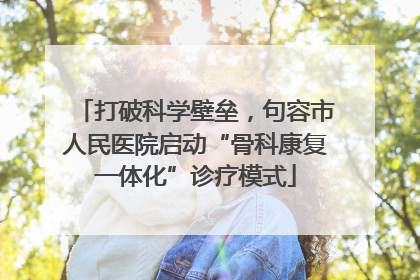 打破科学壁垒，句容市人民医院启动“骨科康复一体化”诊疗模式