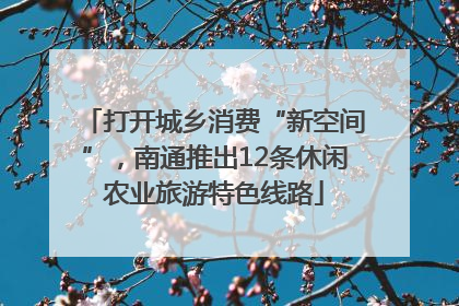 打开城乡消费“新空间”，南通推出12条休闲农业旅游特色线路