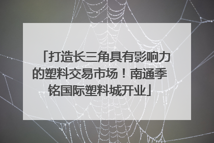 打造长三角具有影响力的塑料交易市场！南通季铭国际塑料城开业